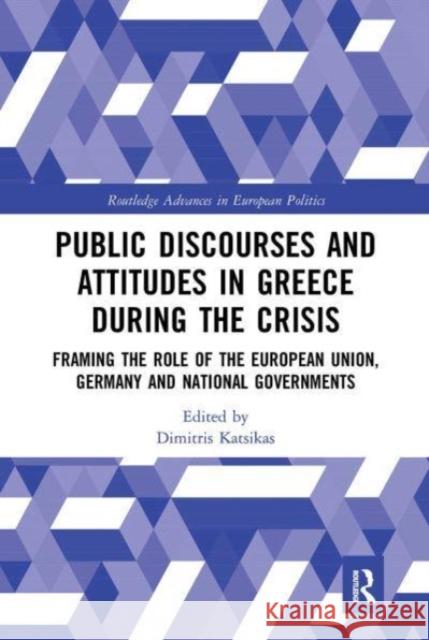 Public Discourses and Attitudes in Greece during the Crisis: Framing the Role of the European Union, Germany and National Governments Dimitris Katsikas 9781032475035