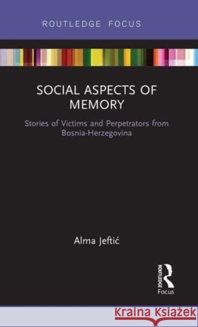 Social Aspects of Memory: Stories of Victims and Perpetrators from Bosnia-Herzegovina Alma Jeftic 9781032475554 Routledge