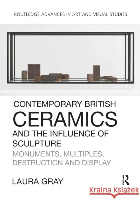 Contemporary British Ceramics and the Influence of Sculpture: Monuments, Multiples, Destruction and Display Laura Gray 9781032476421 Routledge