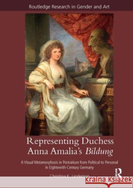Representing Duchess Anna Amalia's Bildung: A Visual Metamorphosis in Portraiture from Political to Personal in Eighteenth-Century Germany Christina K. Lindeman 9781032476858 Routledge