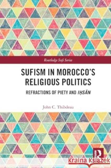 Sufism in Morocco's Religious Politics: Refractions of Piety and Iḥsān John C. Thibdeau 9781032478432 Taylor & Francis Ltd