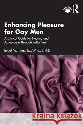 Enhancing Pleasure for Gay Men: A Clinical Guide for Healing and Acceptance Through Better Sex Israel Martinez 9781032478708 Routledge