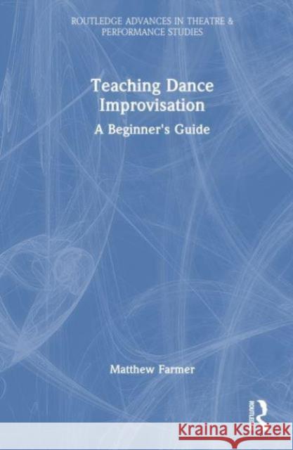 Teaching Dance Improvisation: A Beginner's Guide Matthew Farmer 9781032479989 Routledge