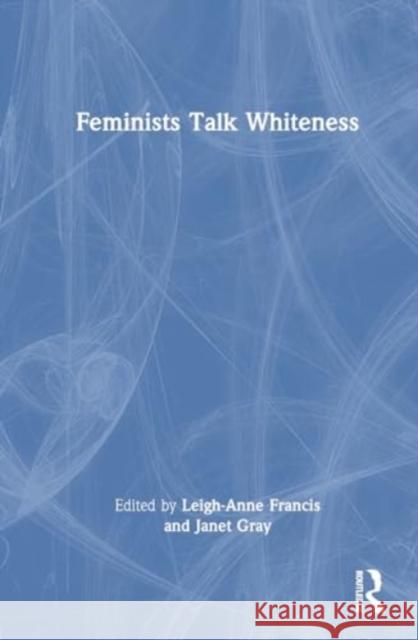 Feminists Talk Whiteness Leigh-Anne Francis Janet Gray 9781032480206