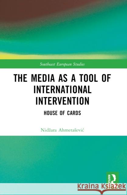 The Media as a Tool of International Intervention: House of Cards Nidzara Ahmetasevic 9781032481050 Taylor & Francis Ltd