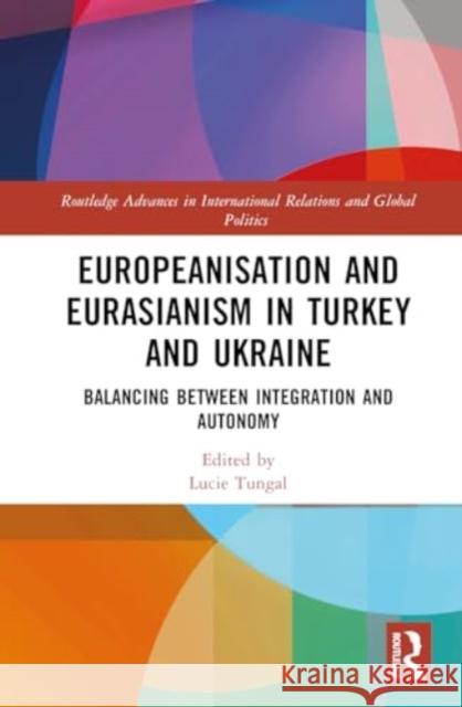 Europeanisation and Eurasianism in Turkey and Ukraine: Balancing Between Integration and Autonomy Lucie Tungul 9781032481098 Routledge