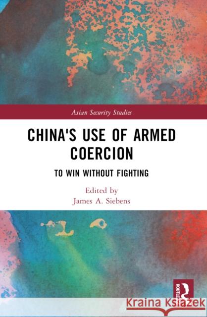 China's Use of Armed Coercion: To Win Without Fighting James A. Siebens 9781032481869 Routledge