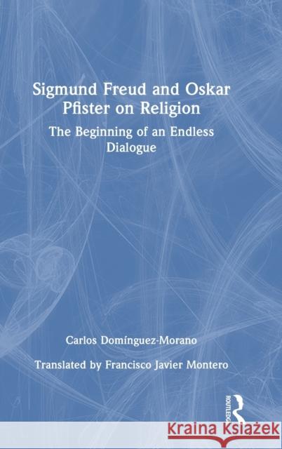 Sigmund Freud and Oskar Pfister on Religion: The Beginning of an Endless Dialogue Carlos Dom?nguez-Morano Francisco Javie 9781032482637 Routledge