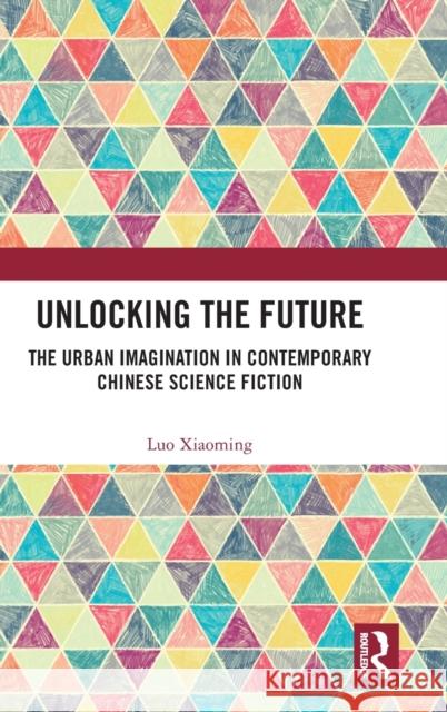 Unlocking the Future: The Urban Imagination in Contemporary Chinese Science Fiction Luo Xiaoming 9781032483382