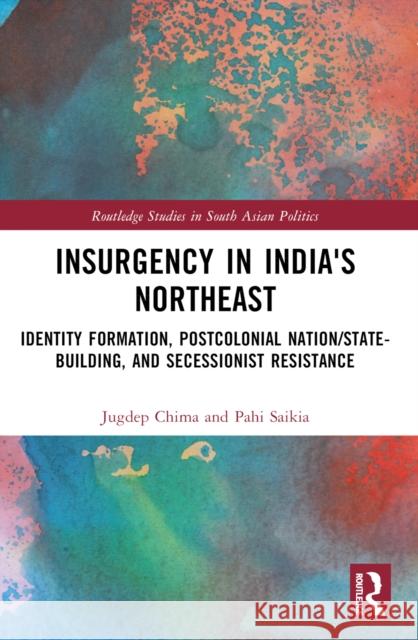 Insurgency in India's Northeast: Identity Formation, Postcolonial Nation/State-Building, and Secessionist Resistance Jugdep Chima Pahi Saikia 9781032484204