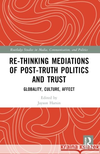 Re-Thinking Mediations of Post-Truth Politics and Trust: Globality, Culture, Affect Jayson Harsin 9781032484211 Routledge