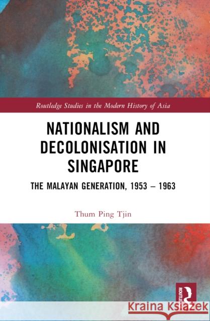 Nationalism and Decolonisation in Singapore: The Malayan Generation, 1953 - 1963 Thum Pin 9781032484242
