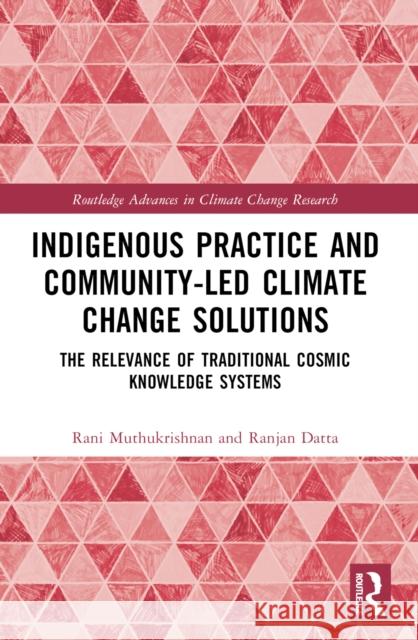 Indigenous Practice and Community-Led Climate Change Solutions: The Relevance of Traditional Cosmic Knowledge Systems Rani Muthukrishnan Ranjan Datta 9781032484389 Routledge