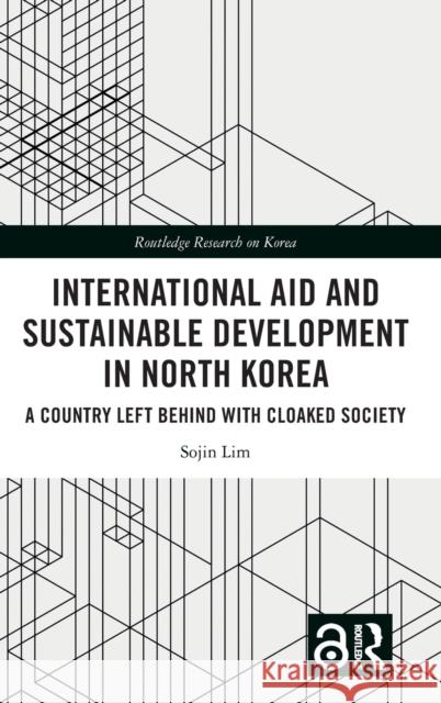 International Aid and Sustainable Development in North Korea: A Country Left Behind with Cloaked Society Sojin Lim 9781032486895