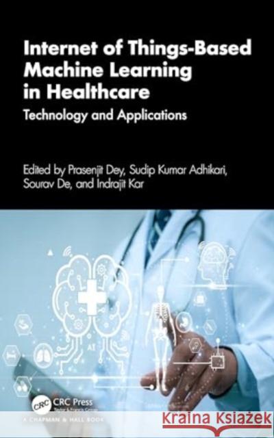 Internet of Things Based Machine Learning in Healthcare: Technology and Applications Prasenjit Dey Sudip Kuma Sourav de 9781032487373