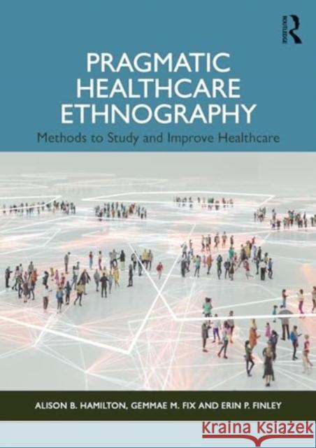 Pragmatic Healthcare Ethnography: Methods to Study and Improve Healthcare Alison B. Hamilton Gemmae M. Fix Erin P. Finley 9781032487601 Routledge