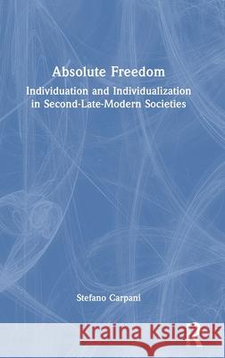 Absolute Freedom: Individuation and Individualization in Second-Late-Modern Societies Stefano Carpani 9781032487854 Routledge