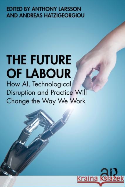 The Future of Labour: How Ai, Technological Disruption and Practice Will Change the Way We Work Anthony Larsson Andreas Hatzigeorgiou 9781032489025