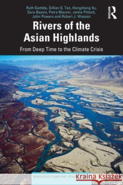 Rivers of the Asian Highlands: From Deep Time to the Climate Crisis Ruth Gamble Gillian G. Tan Hongzhang Xu 9781032490588