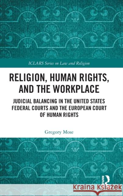 Religion, Human Rights, and the Workplace: Judicial Balancing in the United States Federal Courts and the European Court of Human Rights Gregory Mose 9781032490663 Taylor & Francis Ltd