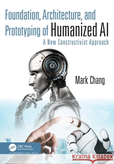 Foundation, Architecture and Prototyping of Humanized AI: A New Constructivist Approach Mark Chang 9781032491653 CRC Press