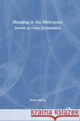 Meaning in the Metropolis: Toward an Urban Existentialism Shane Epting 9781032492315