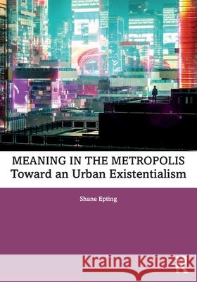 Meaning in the Metropolis: Toward an Urban Existentialism Shane Epting 9781032492322