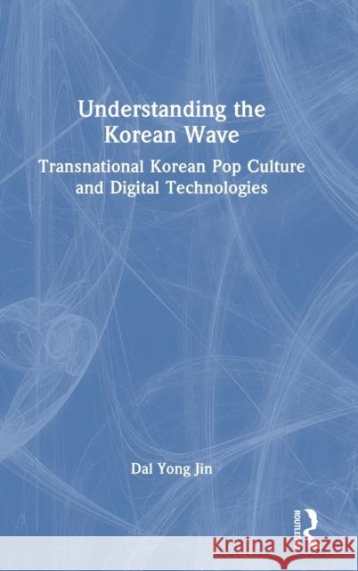 Understanding the Korean Wave: Transnational Korean Pop Culture and Digital Technologies Dal Yon 9781032492964 Taylor & Francis Ltd