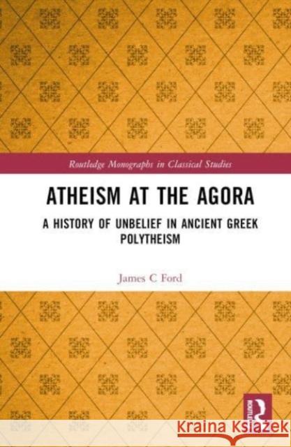Atheism at the Agora: A History of Unbelief in Ancient Greek Polytheism James C. Ford 9781032492995 Taylor & Francis Ltd