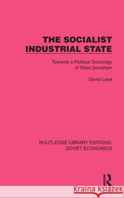 The Socialist Industrial State: Towards a Political Sociology of State Socialism David Lane 9781032494340