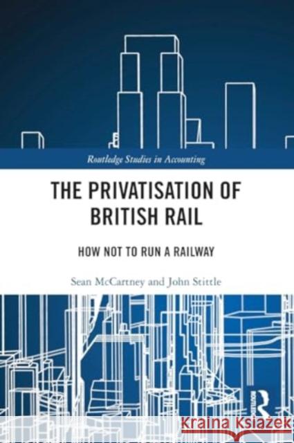 The Privatisation of British Rail: How Not to Run a Railway Sean McCartney John Stittle 9781032494388 Taylor & Francis Ltd