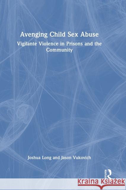 Avenging Child Sex Abuse: Vigilante Violence in Prisons and the Community Long Joshua Jason Vukovich 9781032494432 Routledge