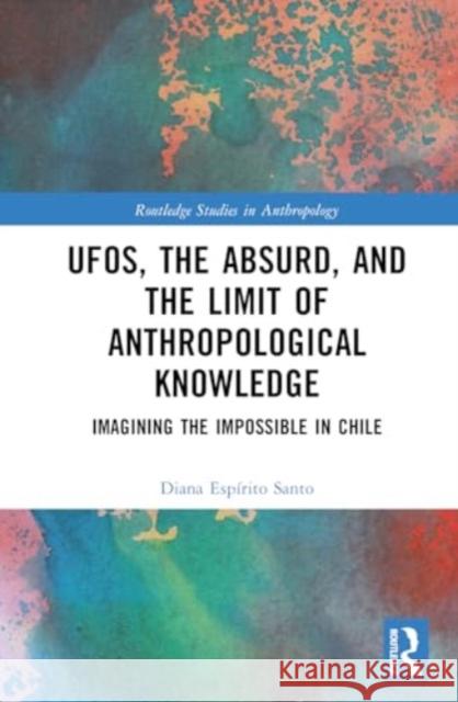Ufos, the Absurd, and the Limit of Anthropological Knowledge: Imagining the Impossible in Chile Diana Espirito Santo 9781032494661
