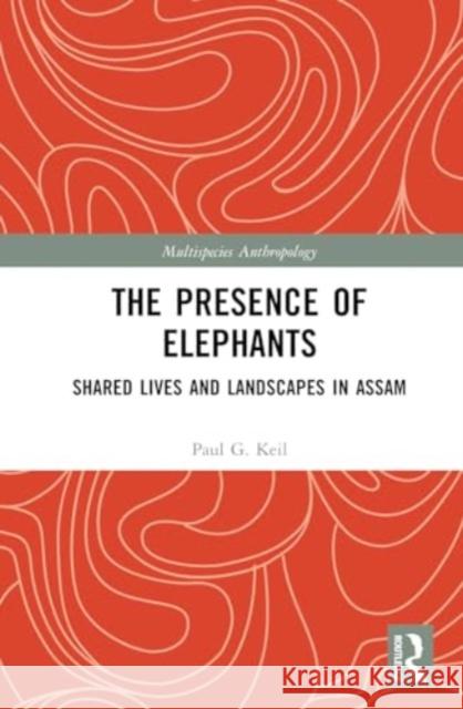 The Presence of Elephants: Shared Lives and Landscapes in Assam Paul G. Keil 9781032494678 Routledge