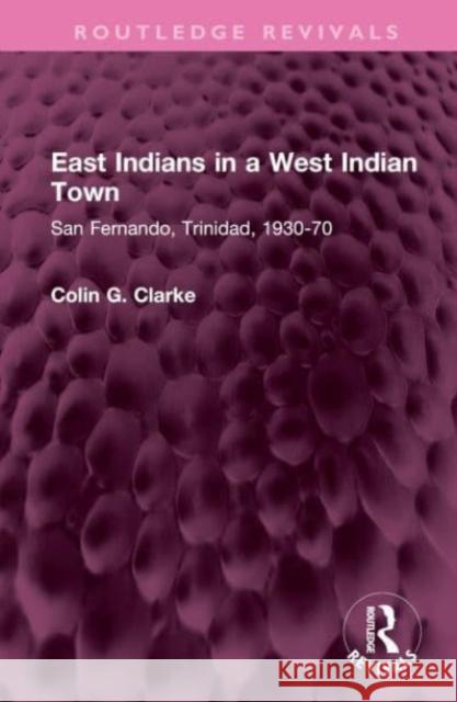 East Indians in a West Indian Town: San Fernando, Trinidad, 1930-70 Colin G. Clarke 9781032495149