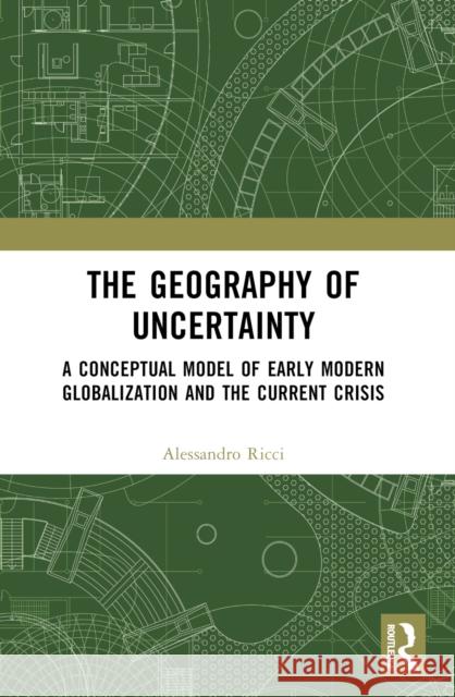 The Geography of Uncertainty: A Conceptual Model of Early Modern Globalization and the Current Crisis Alessandro Ricci 9781032495163