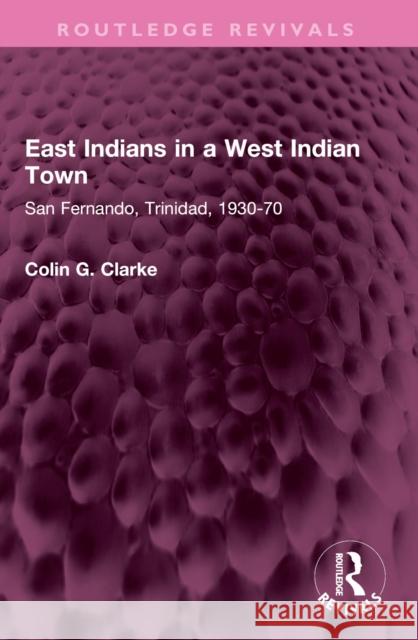 East Indians in a West Indian Town: San Fernando, Trinidad, 1930-70 Colin G. Clarke 9781032495194