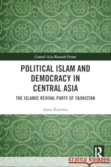 Political Islam and Democracy in Central Asia: The Islamic Revival Party of Tajikistan Ajam Kalonov 9781032495378 Taylor & Francis Ltd