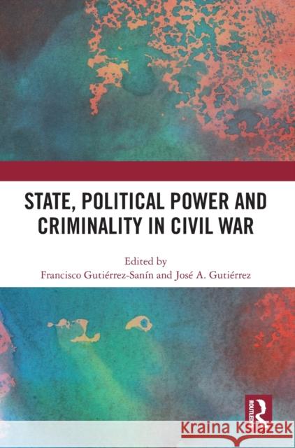 State, Political Power and Criminality in Civil War Francisco Guti?rrez-San?n Jos? A. Guti?rrez 9781032495873