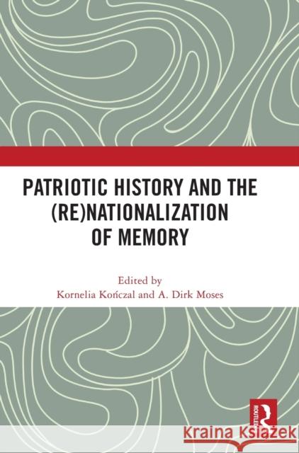 Patriotic History and the (Re)Nationalization of Memory Kornelia Kończal A. Dirk Moses 9781032496498