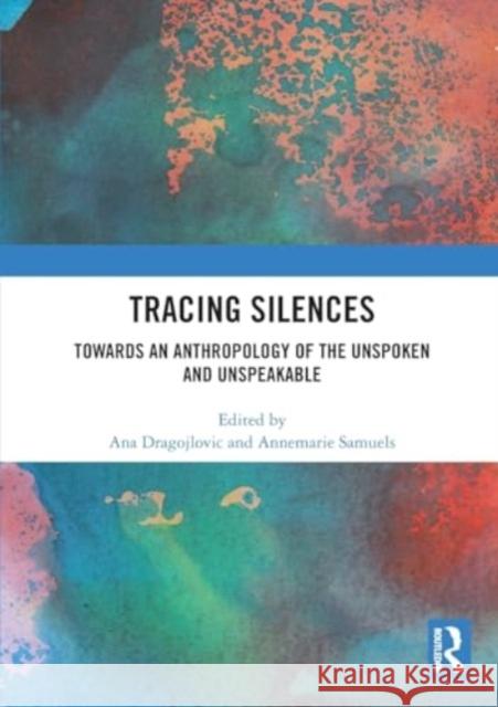 Tracing Silences: Towards an Anthropology of the Unspoken and Unspeakable Ana Dragojlovic Annemarie Samuels 9781032496887