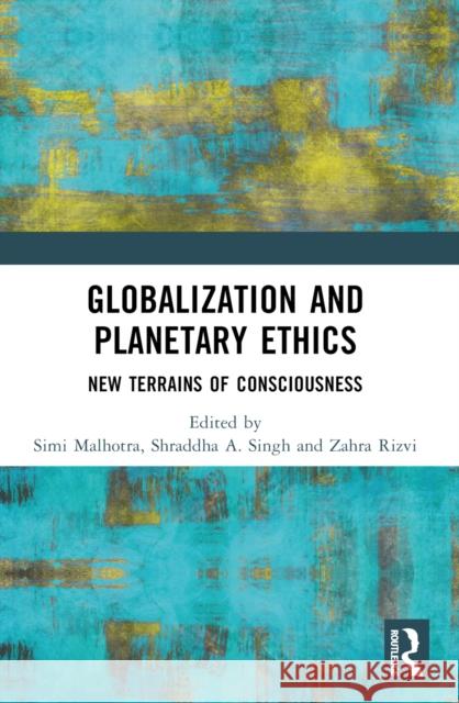 Globalization and Planetary Ethics: New Terrains of Consciousness Simi Malhotra Shraddha A. Singh Zahra Rizvi 9781032497730