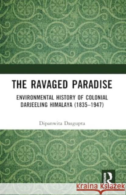 The Ravaged Paradise: Environmental History of Colonial Darjeeling Himalaya (1835-1947) Dipanwita Dasgupta 9781032498294 Routledge