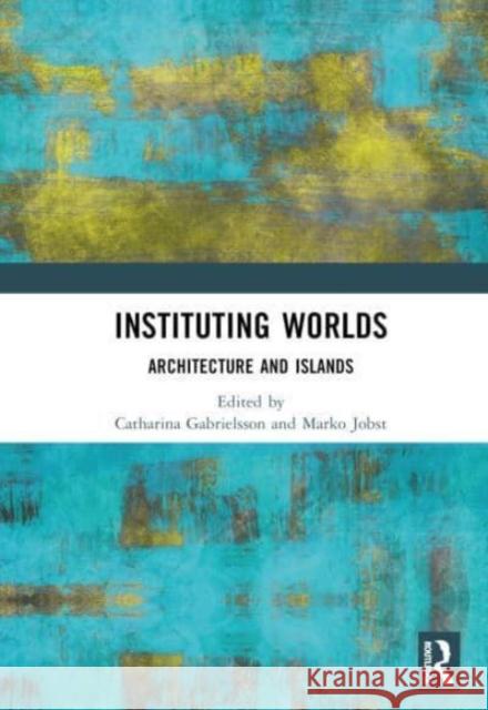 Instituting Worlds: Architecture and Islands Catharina Gabrielsson Marko Jobst 9781032498836 Taylor & Francis Ltd