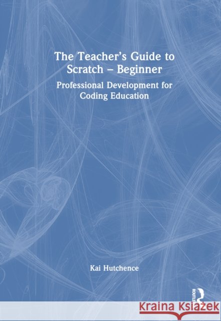 The Teacher's Guide to Scratch - Beginner Kai Hutchence 9781032499086 Taylor & Francis Ltd