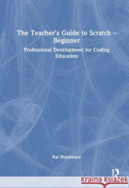 The Teacher's Guide to Scratch - Beginner Kai Hutchence 9781032499086 Taylor & Francis Ltd