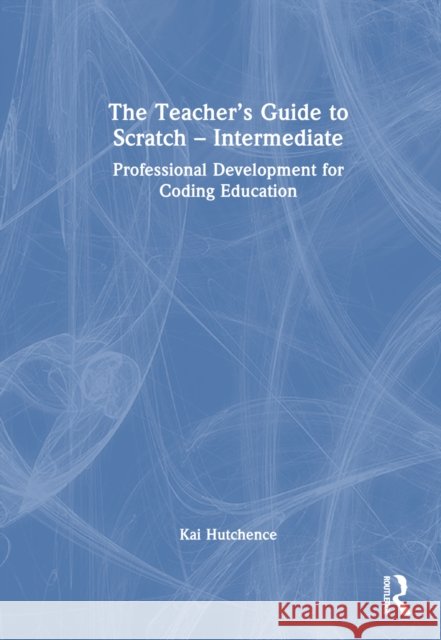 The Teacher's Guide to Scratch - Intermediate Kai Hutchence 9781032499116 Taylor & Francis Ltd