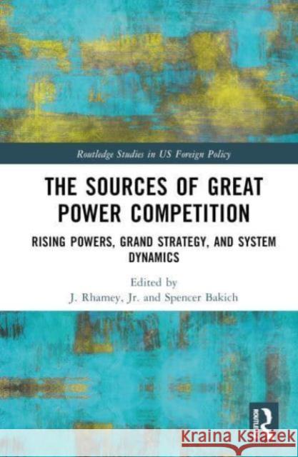 The Sources of Great Power Competition: Rising Powers, Grand Strategy, and System Dynamics J. Rhame Spencer Bakich 9781032499963 Routledge