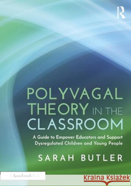 Polyvagal Theory in the Classroom: A Guide to Empower Educators and Support Dysregulated Children and Young People Sarah Butler 9781032500270 Routledge