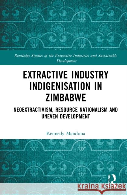 Extractive Industry Indigenisation in Zimbabwe: Neoextractivism, Resource Nationalism and Uneven Development Kennedy Manduna 9781032500881 Routledge